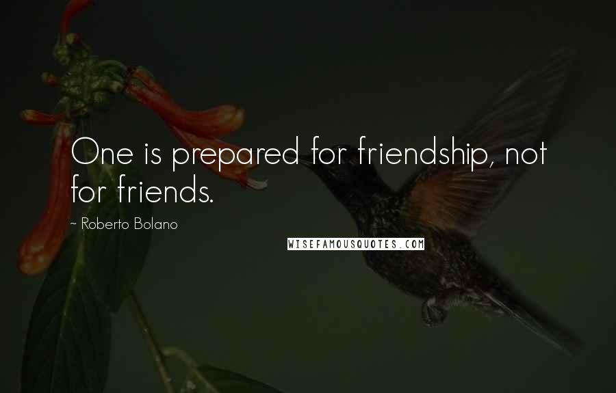 Roberto Bolano Quotes: One is prepared for friendship, not for friends.