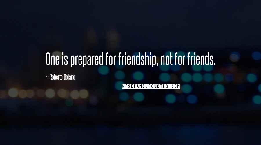 Roberto Bolano Quotes: One is prepared for friendship, not for friends.