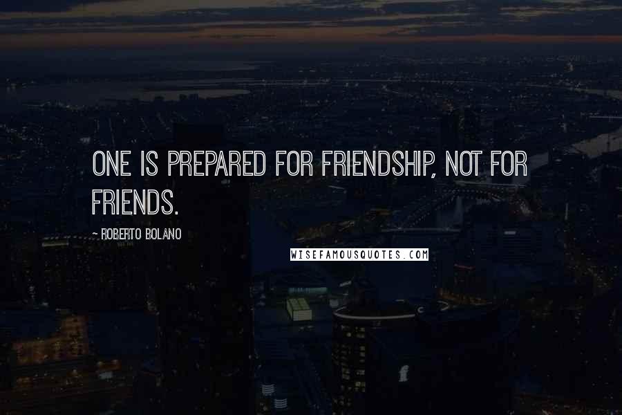 Roberto Bolano Quotes: One is prepared for friendship, not for friends.