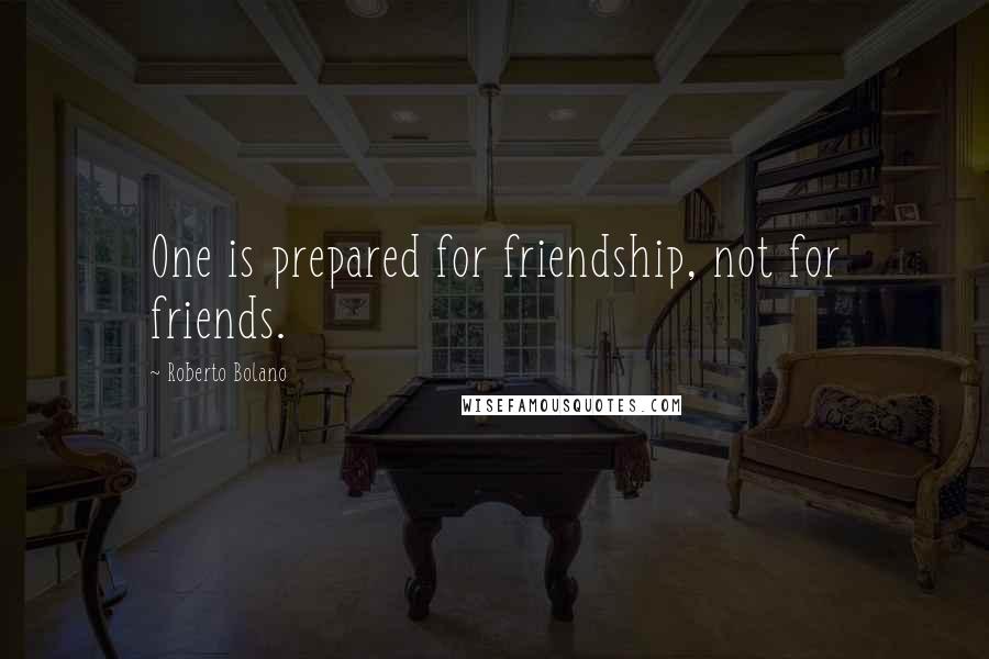 Roberto Bolano Quotes: One is prepared for friendship, not for friends.