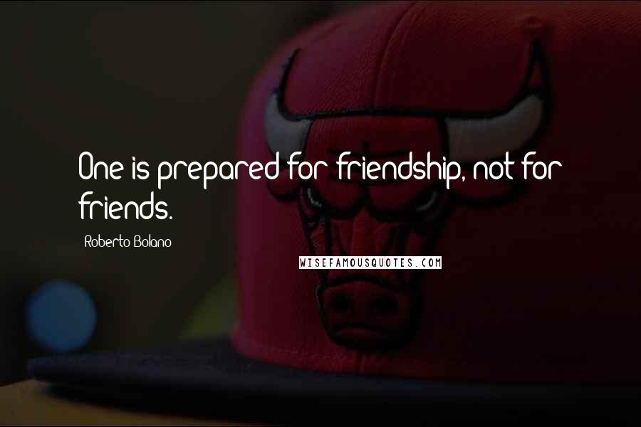 Roberto Bolano Quotes: One is prepared for friendship, not for friends.