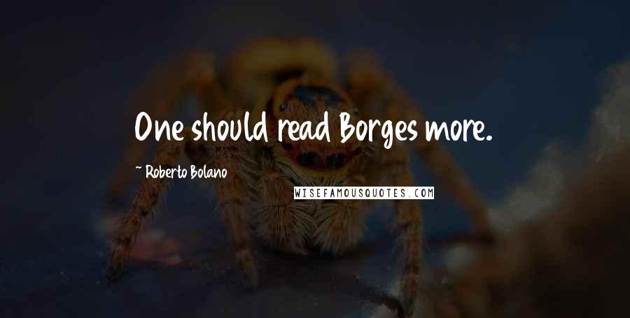 Roberto Bolano Quotes: One should read Borges more.