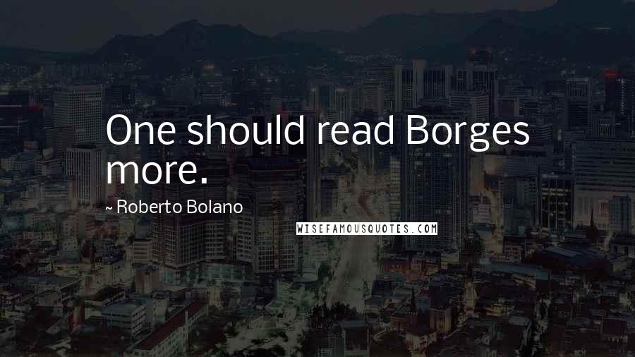 Roberto Bolano Quotes: One should read Borges more.