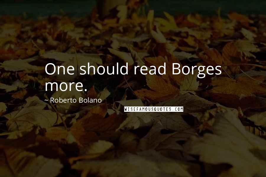 Roberto Bolano Quotes: One should read Borges more.