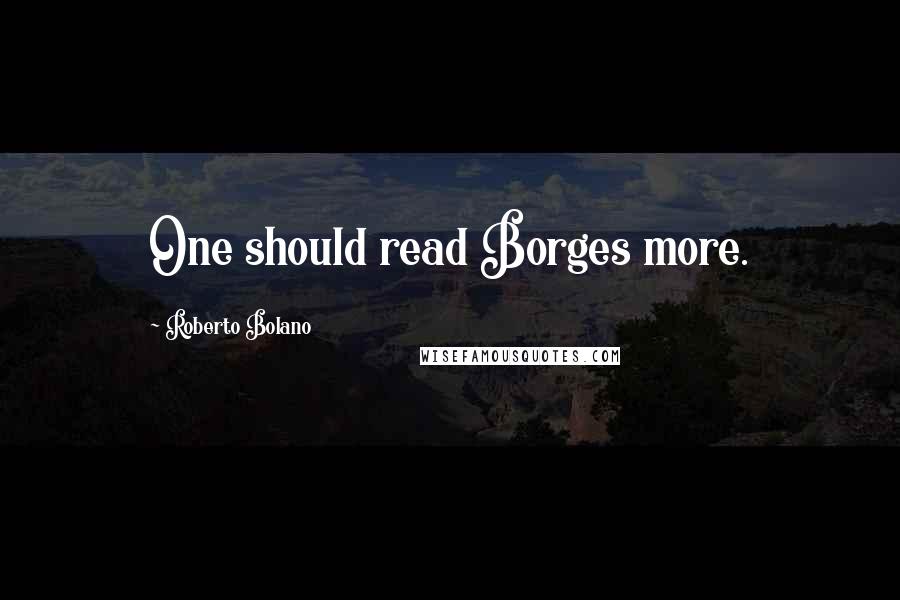 Roberto Bolano Quotes: One should read Borges more.