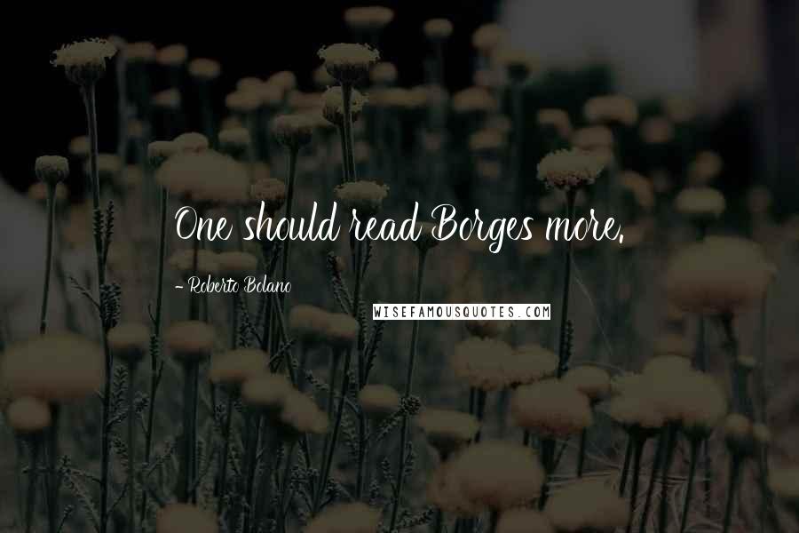 Roberto Bolano Quotes: One should read Borges more.