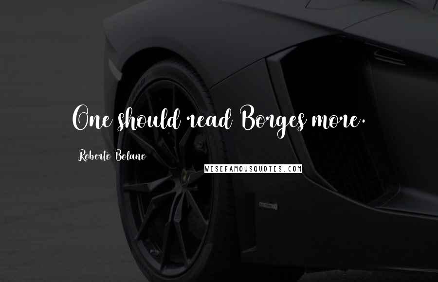 Roberto Bolano Quotes: One should read Borges more.