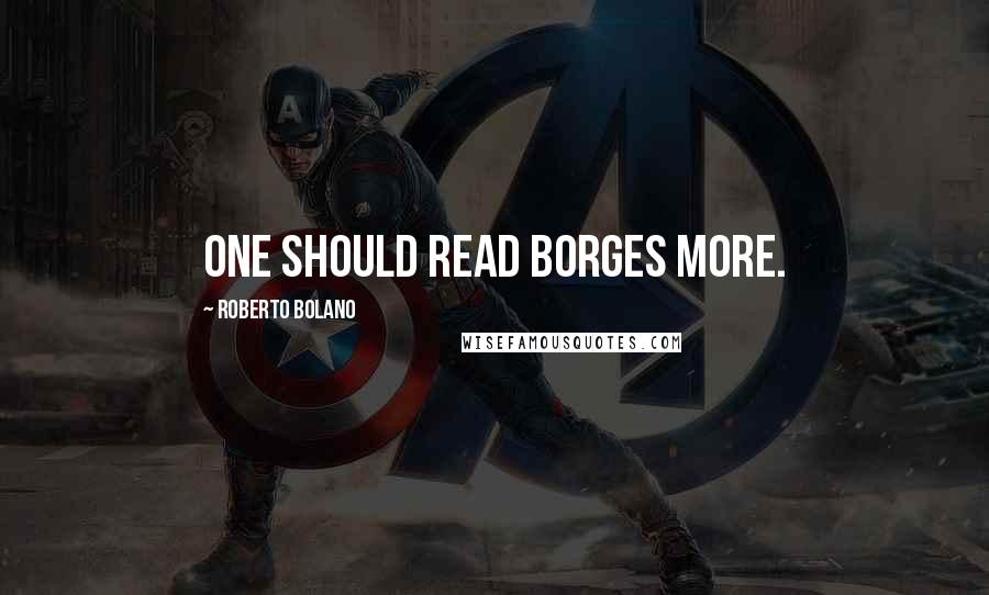 Roberto Bolano Quotes: One should read Borges more.