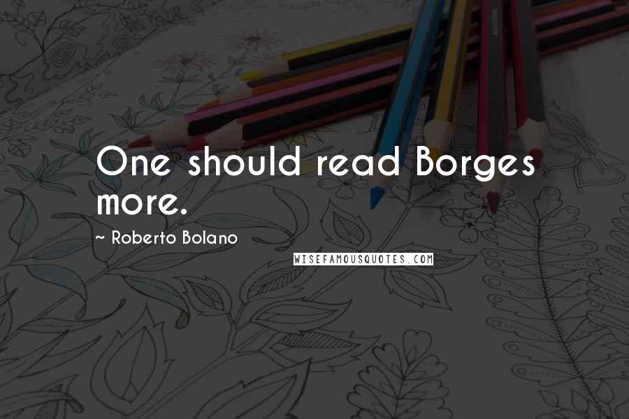 Roberto Bolano Quotes: One should read Borges more.