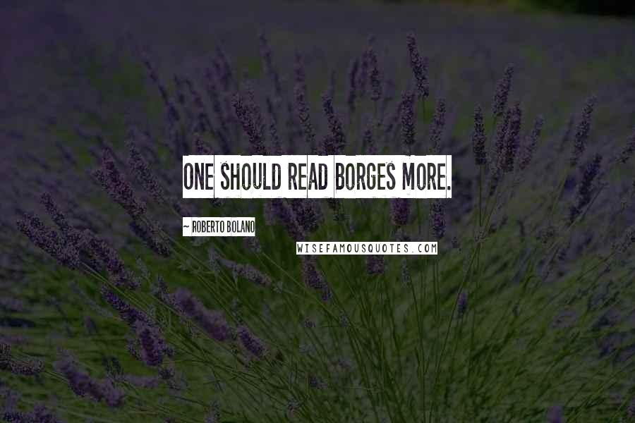 Roberto Bolano Quotes: One should read Borges more.
