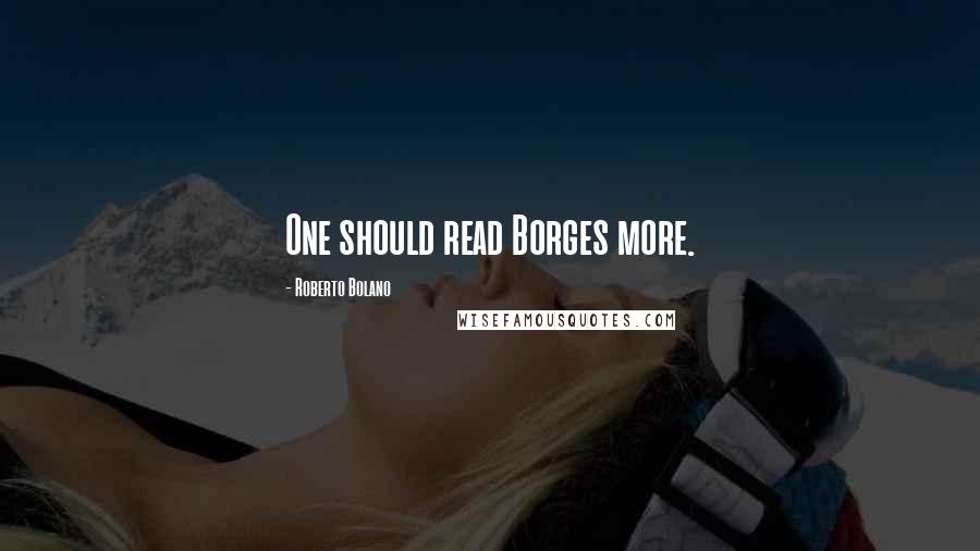 Roberto Bolano Quotes: One should read Borges more.