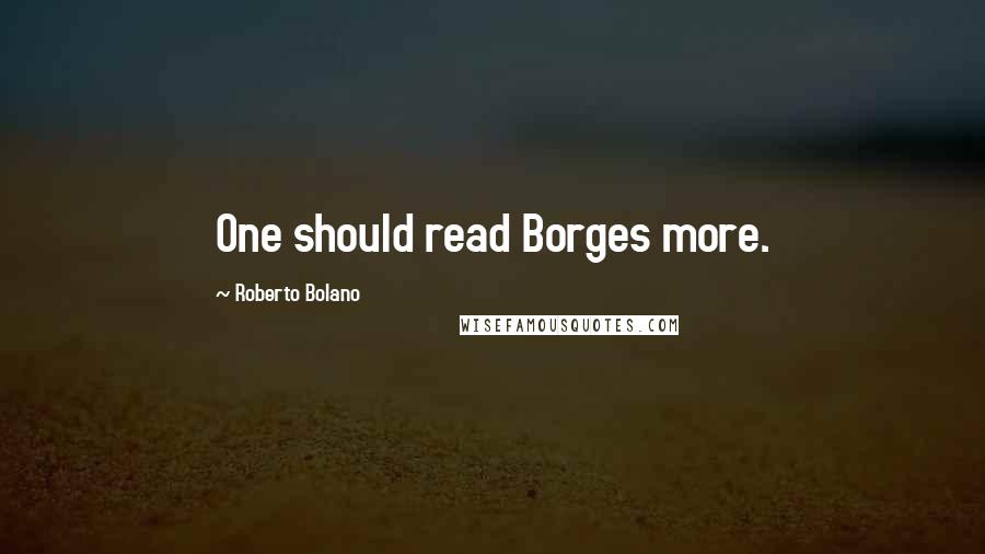 Roberto Bolano Quotes: One should read Borges more.