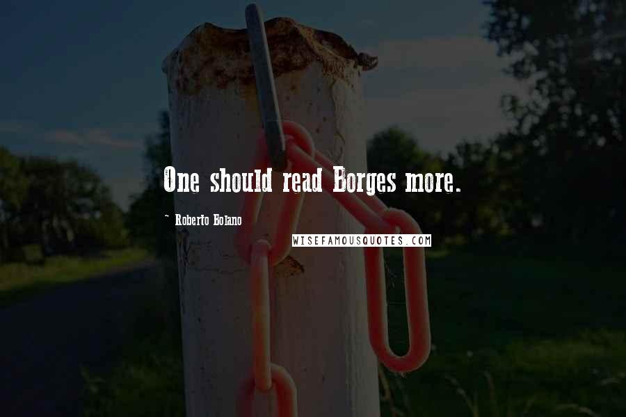Roberto Bolano Quotes: One should read Borges more.