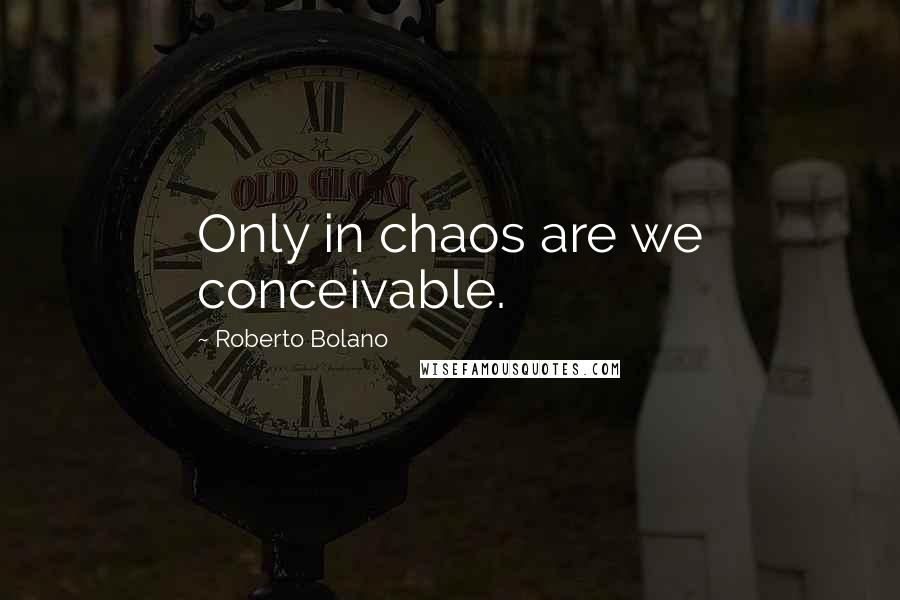 Roberto Bolano Quotes: Only in chaos are we conceivable.
