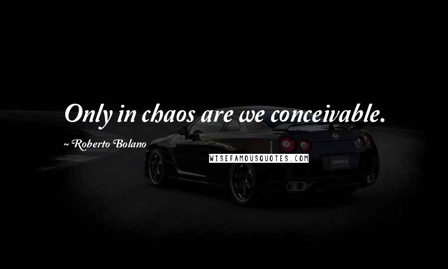 Roberto Bolano Quotes: Only in chaos are we conceivable.