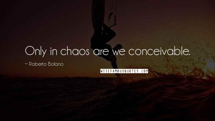 Roberto Bolano Quotes: Only in chaos are we conceivable.