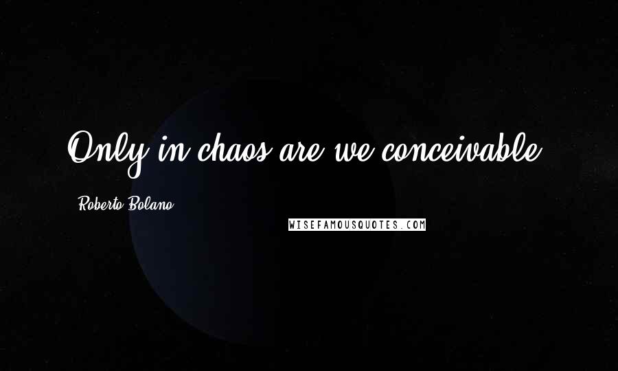 Roberto Bolano Quotes: Only in chaos are we conceivable.