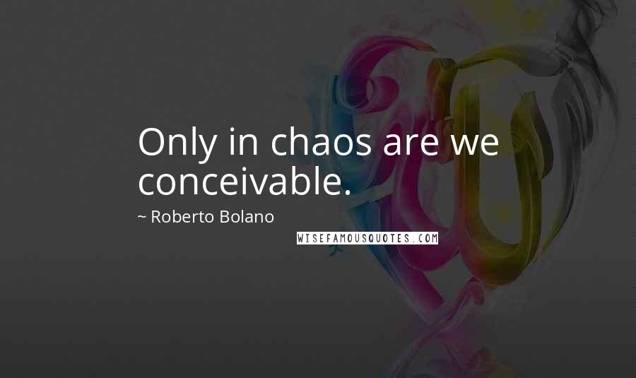 Roberto Bolano Quotes: Only in chaos are we conceivable.