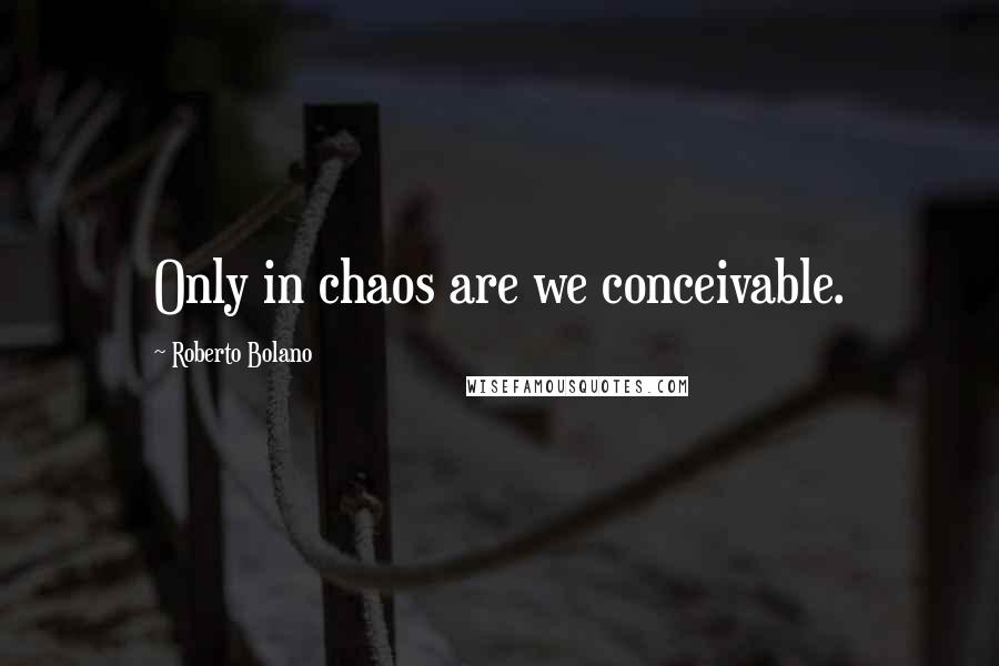 Roberto Bolano Quotes: Only in chaos are we conceivable.