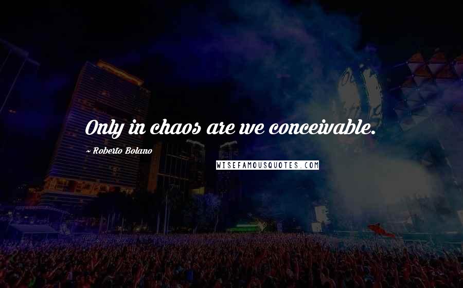 Roberto Bolano Quotes: Only in chaos are we conceivable.