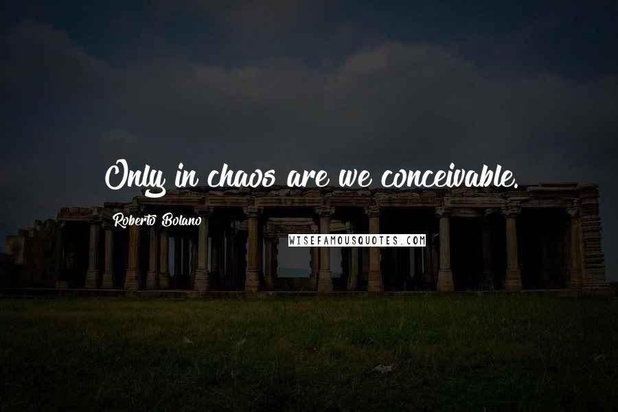 Roberto Bolano Quotes: Only in chaos are we conceivable.