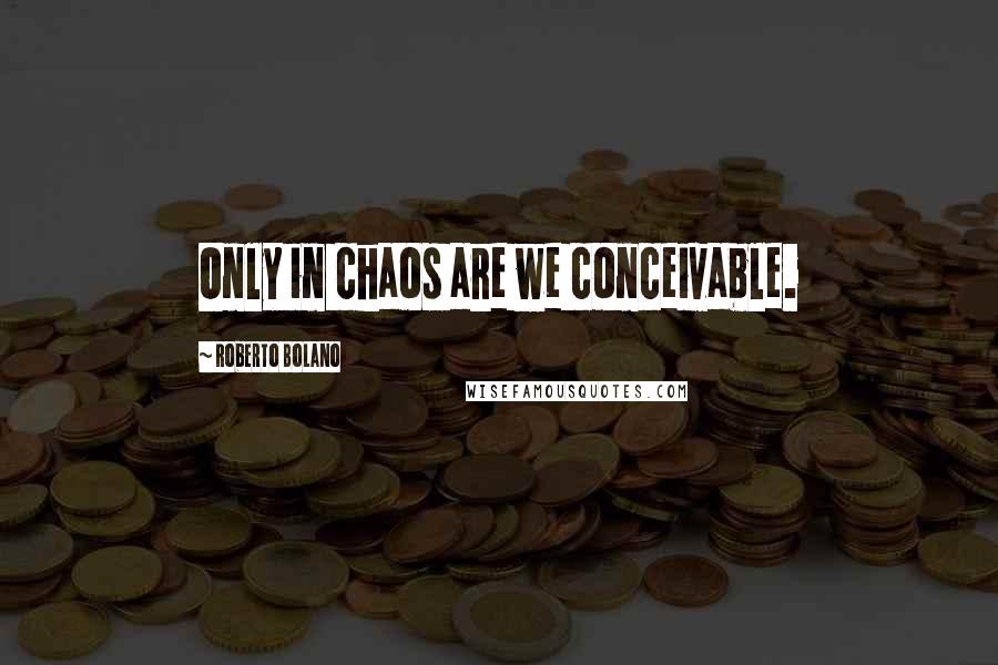 Roberto Bolano Quotes: Only in chaos are we conceivable.