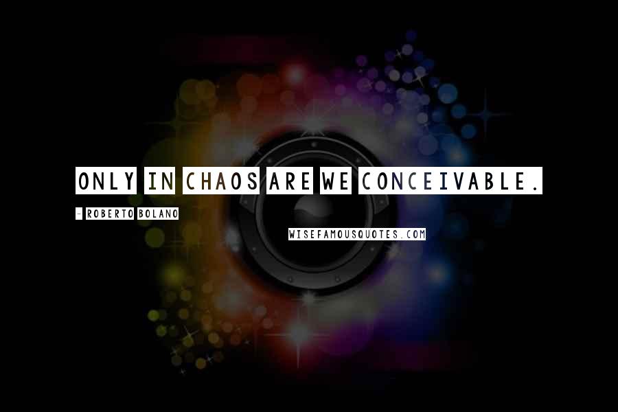 Roberto Bolano Quotes: Only in chaos are we conceivable.