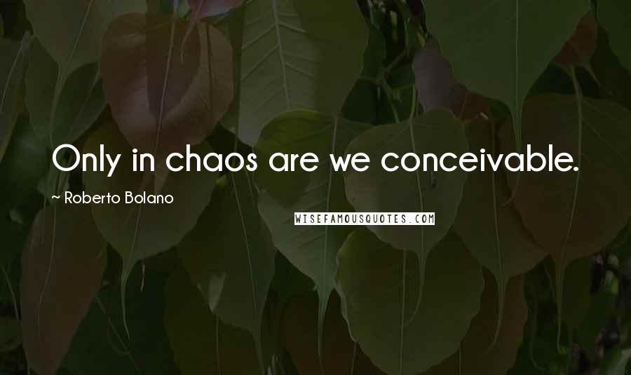 Roberto Bolano Quotes: Only in chaos are we conceivable.