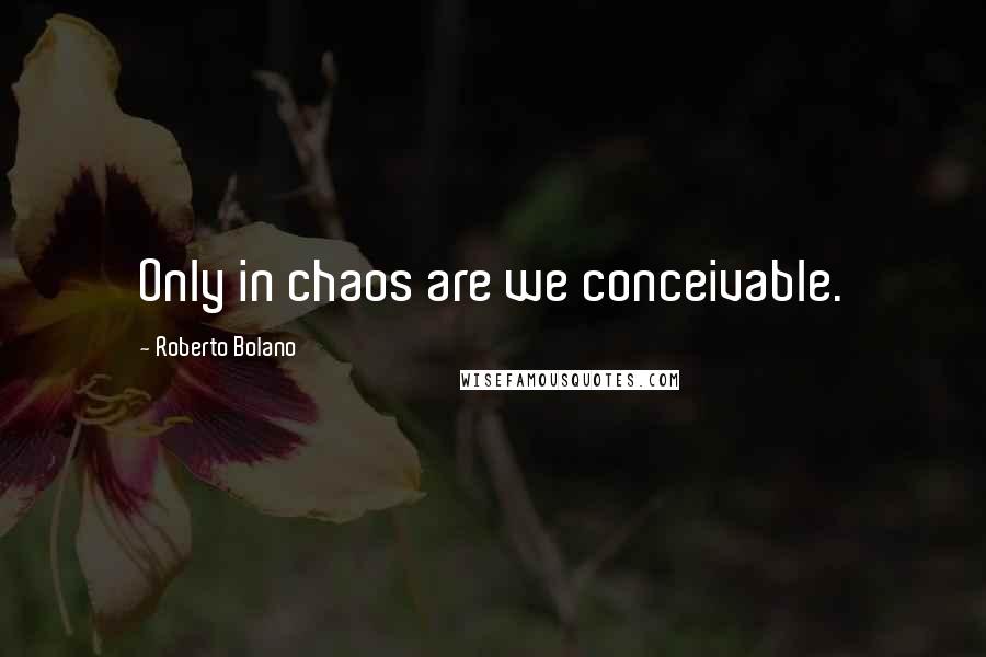 Roberto Bolano Quotes: Only in chaos are we conceivable.