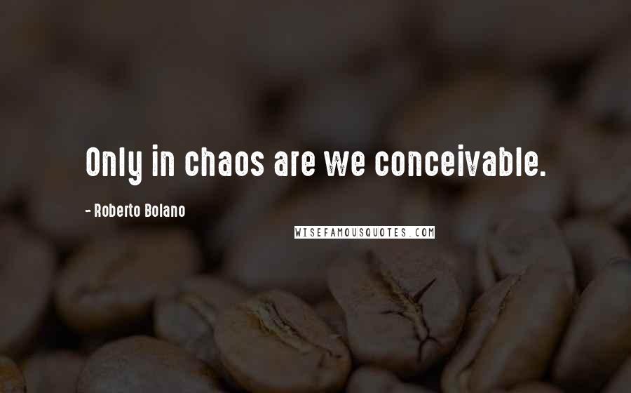 Roberto Bolano Quotes: Only in chaos are we conceivable.