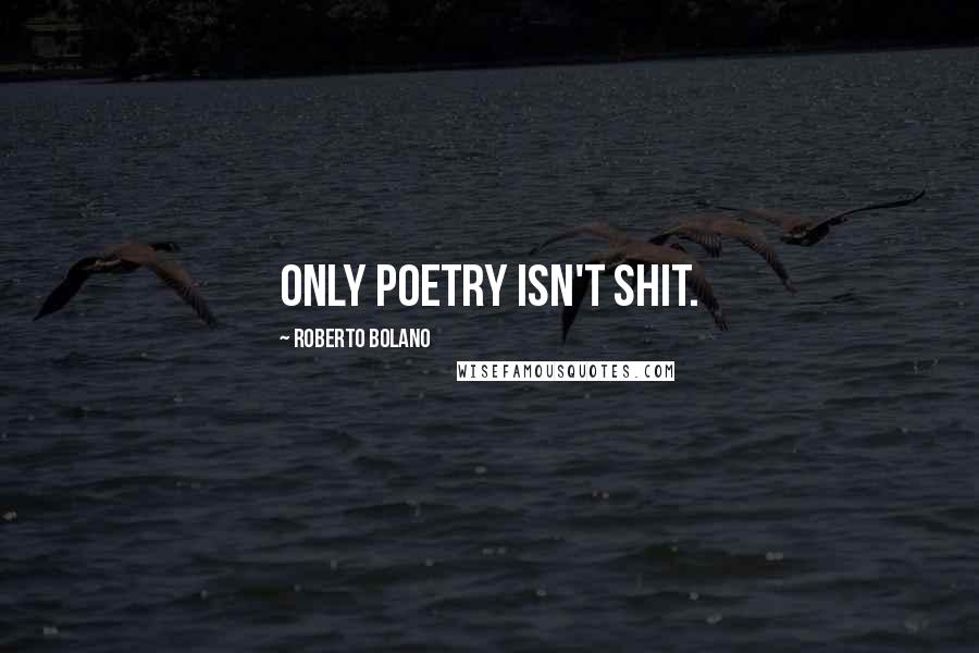Roberto Bolano Quotes: Only poetry isn't shit.