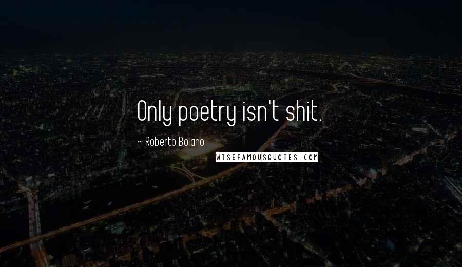 Roberto Bolano Quotes: Only poetry isn't shit.