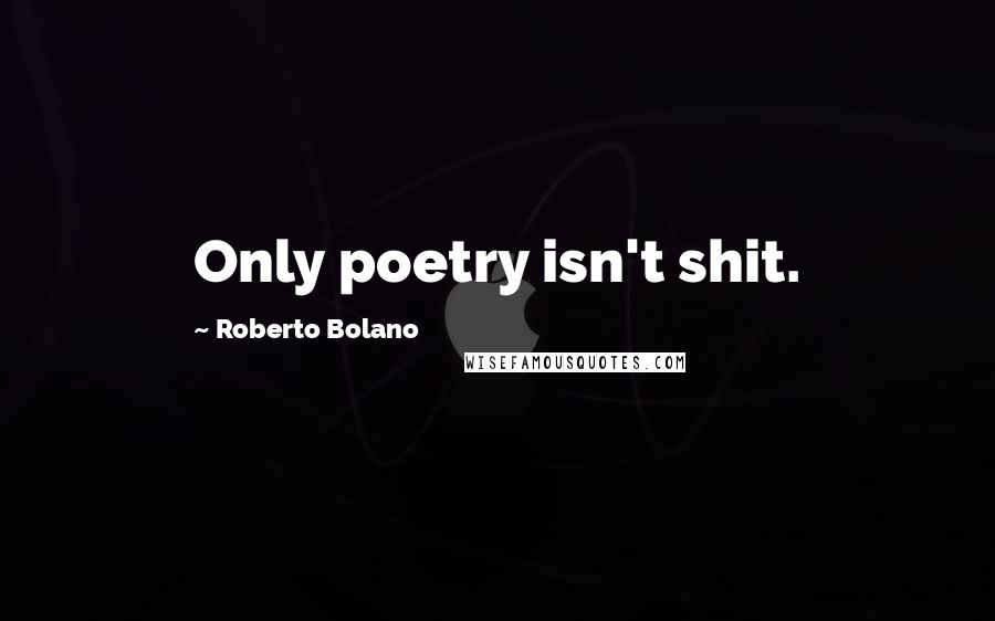 Roberto Bolano Quotes: Only poetry isn't shit.