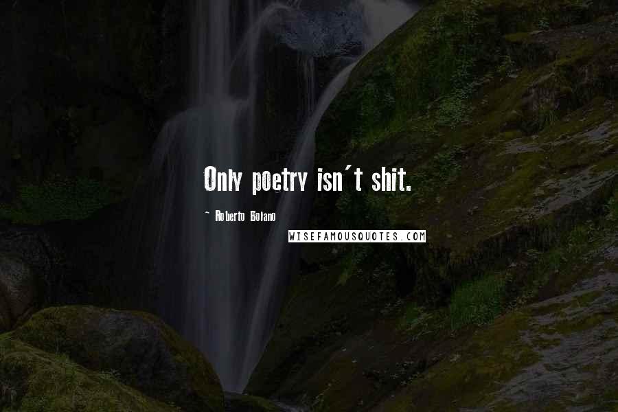 Roberto Bolano Quotes: Only poetry isn't shit.