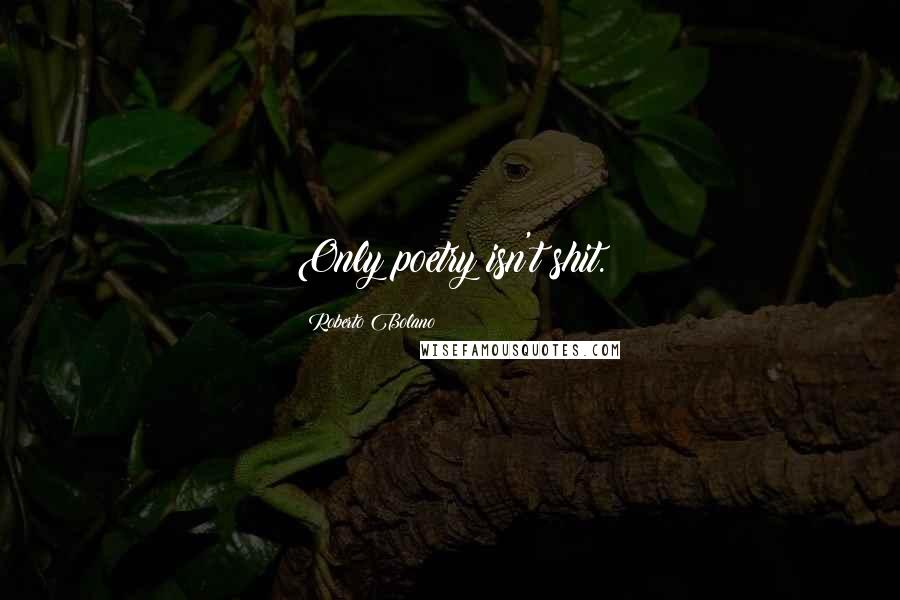 Roberto Bolano Quotes: Only poetry isn't shit.
