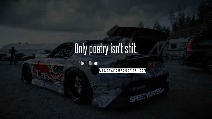 Roberto Bolano Quotes: Only poetry isn't shit.