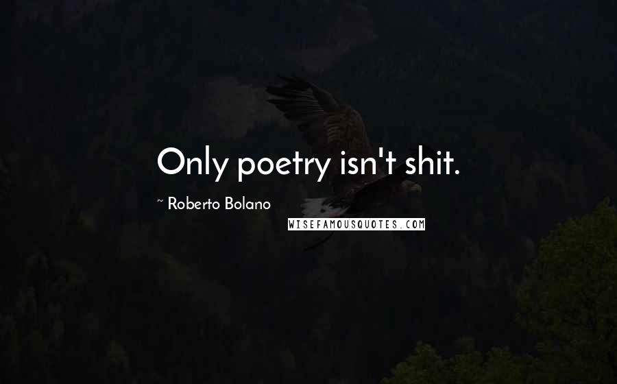 Roberto Bolano Quotes: Only poetry isn't shit.