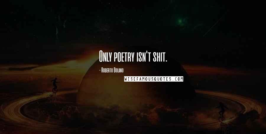 Roberto Bolano Quotes: Only poetry isn't shit.