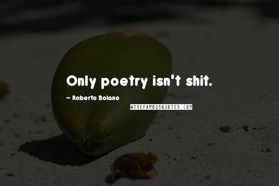 Roberto Bolano Quotes: Only poetry isn't shit.