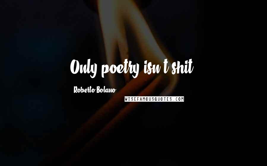 Roberto Bolano Quotes: Only poetry isn't shit.