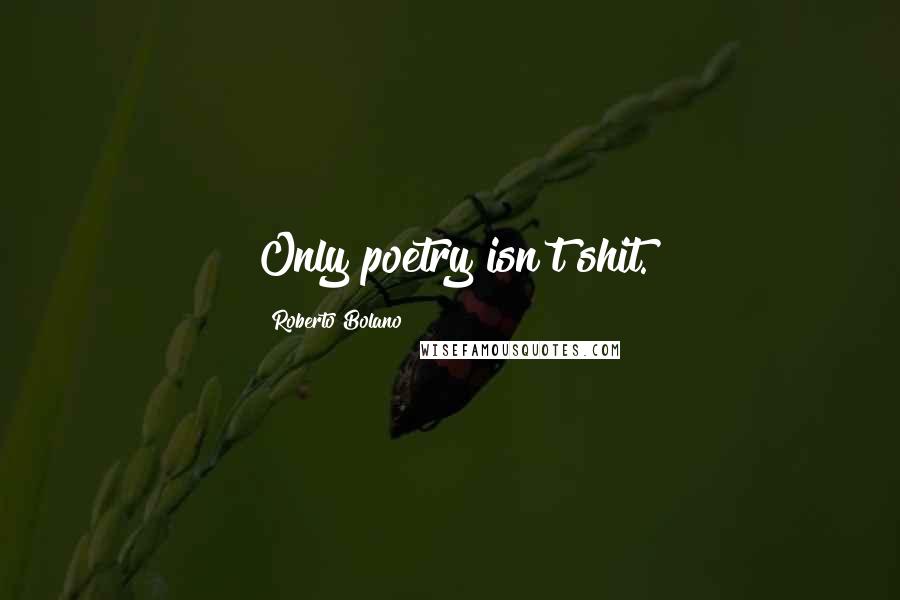 Roberto Bolano Quotes: Only poetry isn't shit.