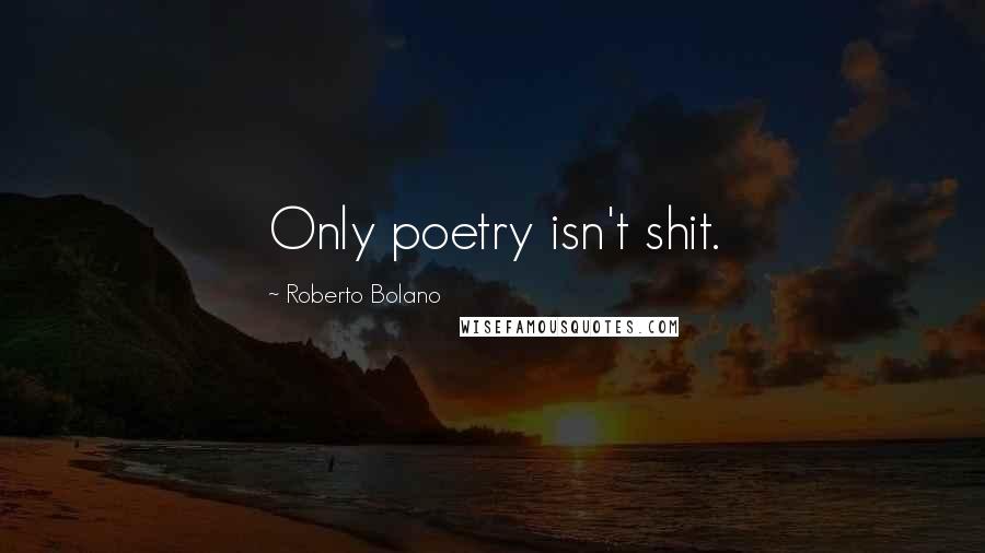 Roberto Bolano Quotes: Only poetry isn't shit.