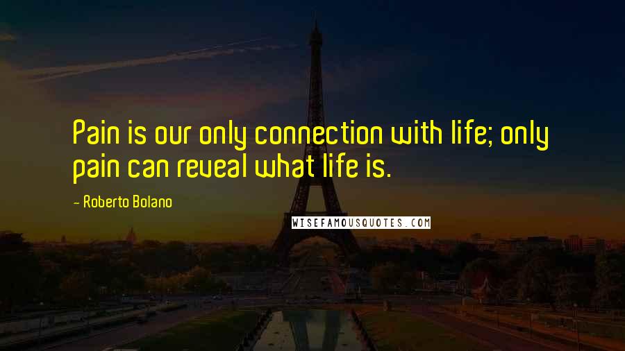 Roberto Bolano Quotes: Pain is our only connection with life; only pain can reveal what life is.