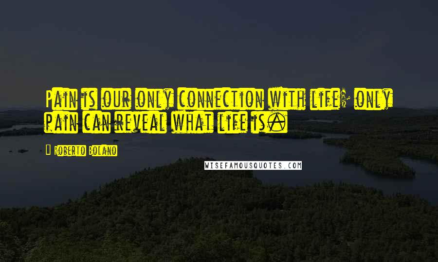 Roberto Bolano Quotes: Pain is our only connection with life; only pain can reveal what life is.