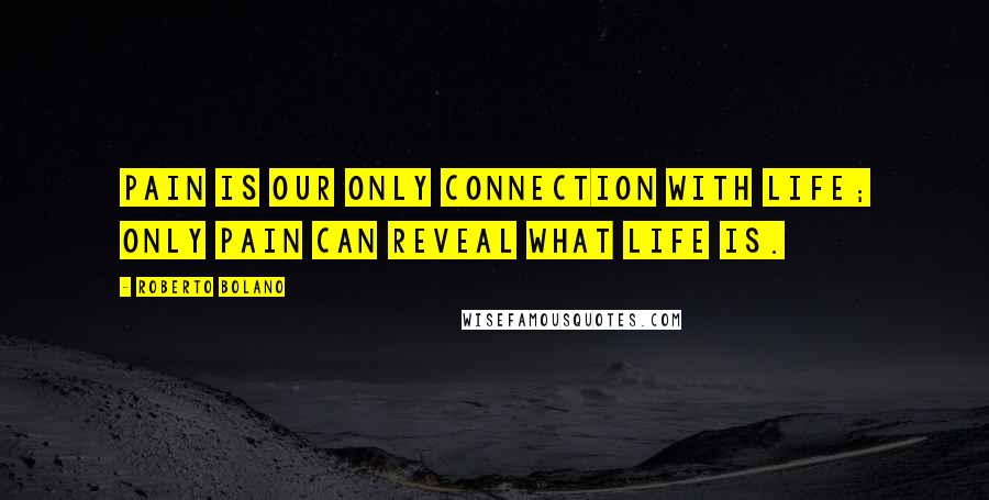 Roberto Bolano Quotes: Pain is our only connection with life; only pain can reveal what life is.