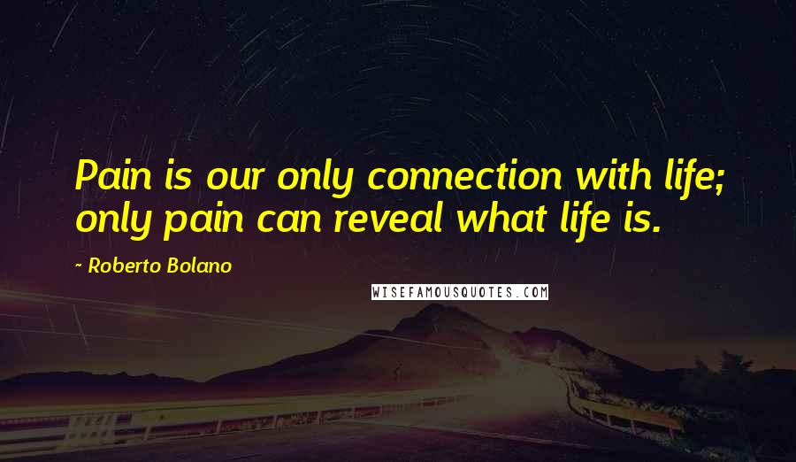 Roberto Bolano Quotes: Pain is our only connection with life; only pain can reveal what life is.