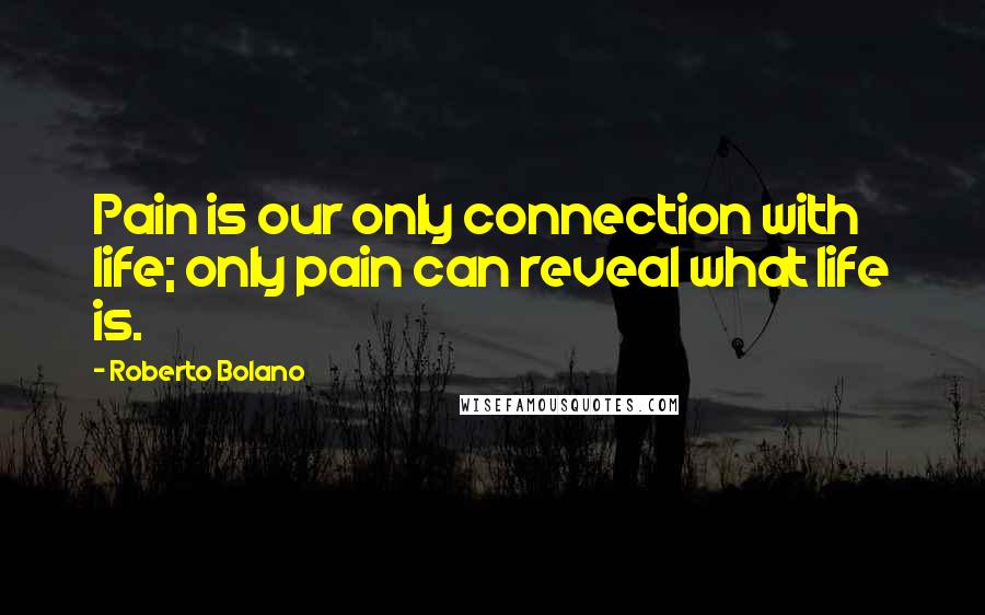 Roberto Bolano Quotes: Pain is our only connection with life; only pain can reveal what life is.