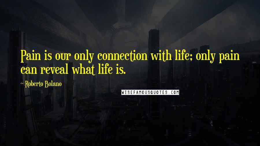 Roberto Bolano Quotes: Pain is our only connection with life; only pain can reveal what life is.