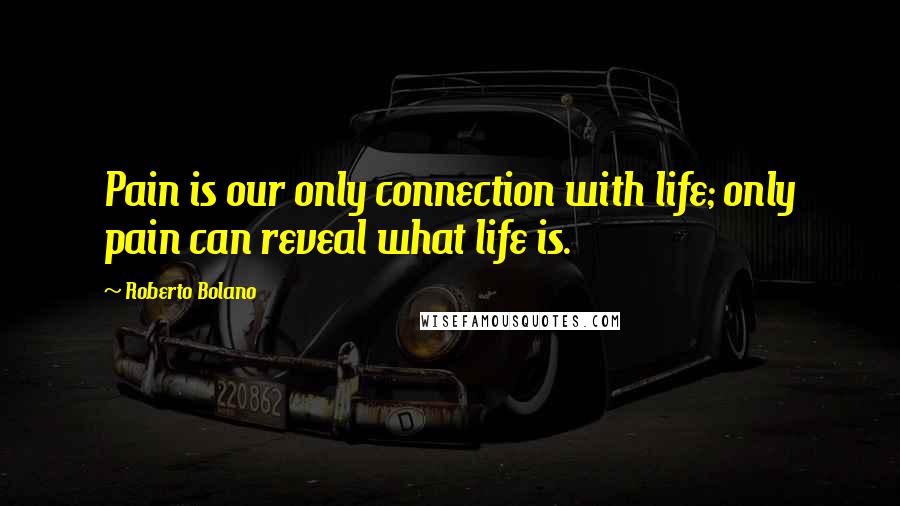 Roberto Bolano Quotes: Pain is our only connection with life; only pain can reveal what life is.