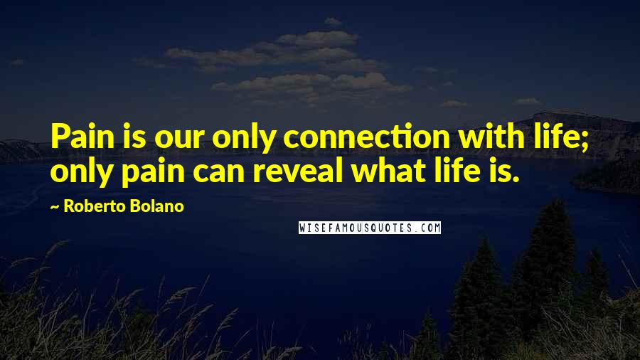 Roberto Bolano Quotes: Pain is our only connection with life; only pain can reveal what life is.